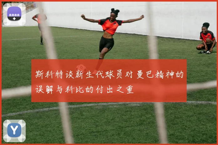 斯科特谈新生代球员对曼巴精神的误解与科比的付出之重