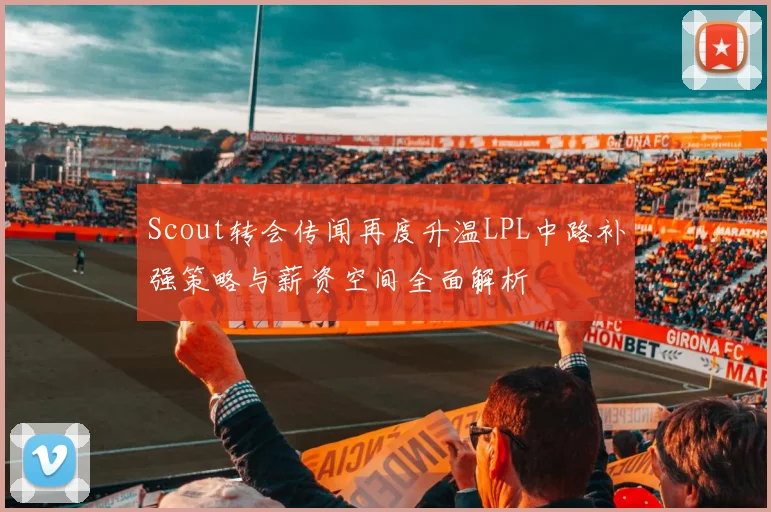 Scout转会传闻再度升温LPL中路补强策略与薪资空间全面解析