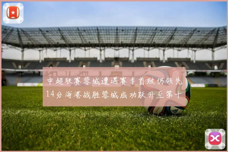 中超联赛蓉城遭遇赛季首败仍领先14分海港战胜蓉城成功跃升至第十位