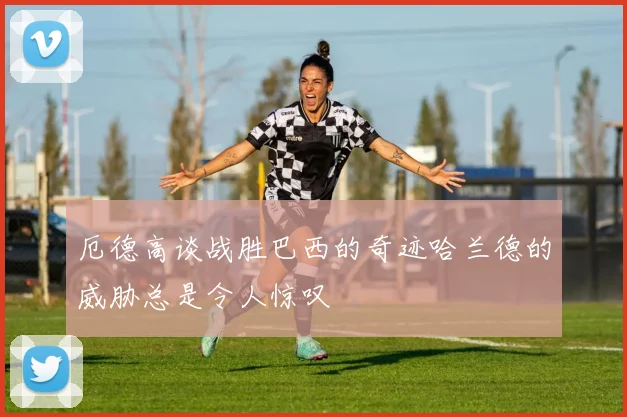 厄德高谈战胜巴西的奇迹哈兰德的威胁总是令人惊叹