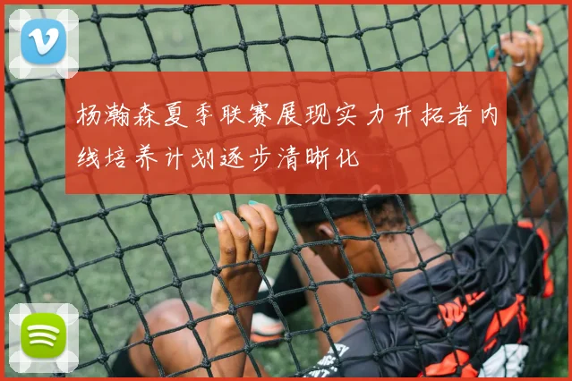 杨瀚森夏季联赛展现实力开拓者内线培养计划逐步清晰化