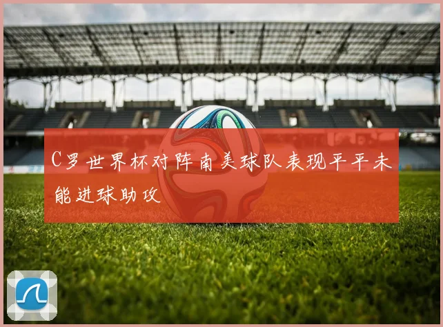 C罗世界杯对阵南美球队表现平平未能进球助攻