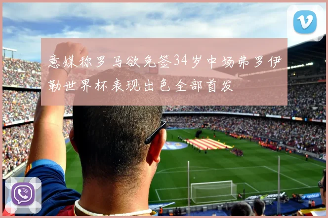 意媒称罗马欲免签34岁中场弗罗伊勒世界杯表现出色全部首发