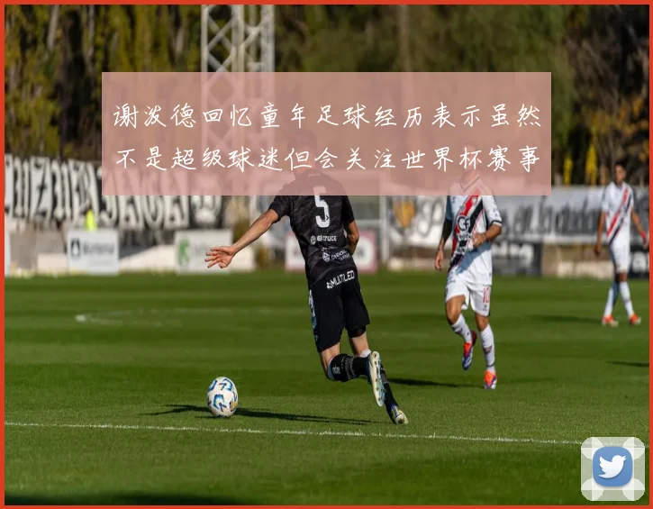 谢泼德回忆童年足球经历表示虽然不是超级球迷但会关注世界杯赛事