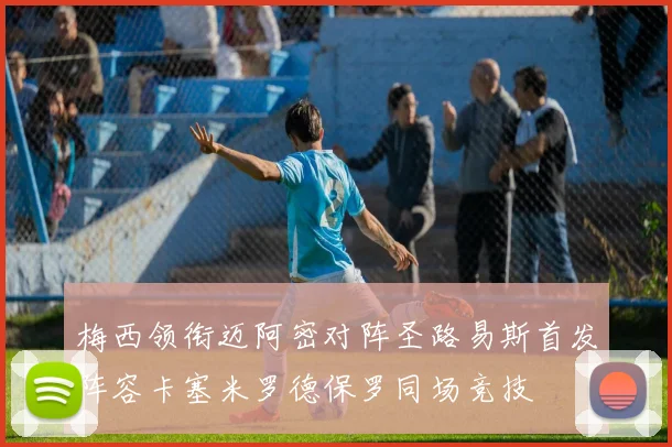 梅西领衔迈阿密对阵圣路易斯首发阵容卡塞米罗德保罗同场竞技