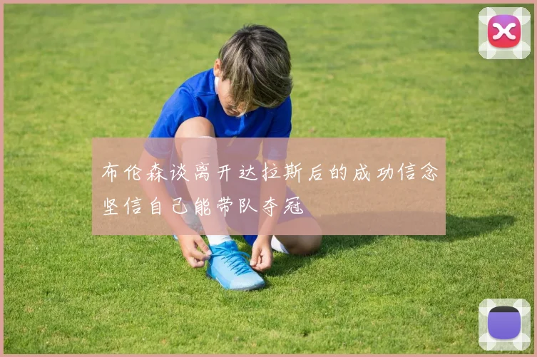布伦森谈离开达拉斯后的成功信念坚信自己能带队夺冠