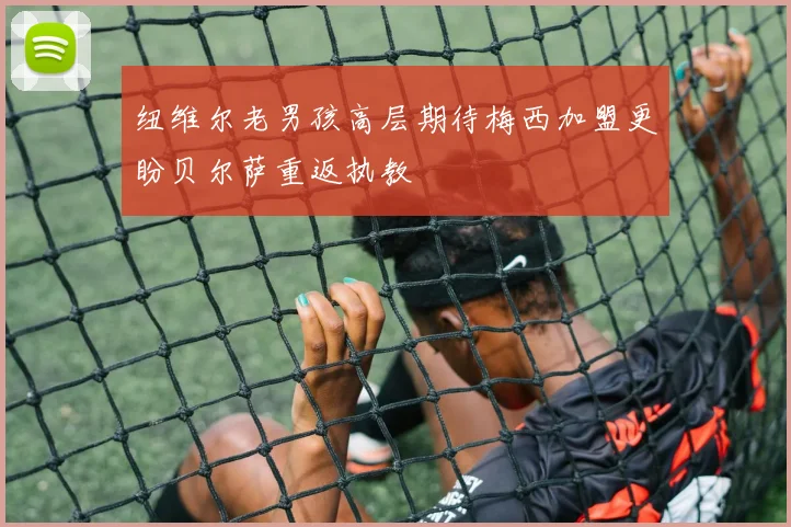 纽维尔老男孩高层期待梅西加盟更盼贝尔萨重返执教