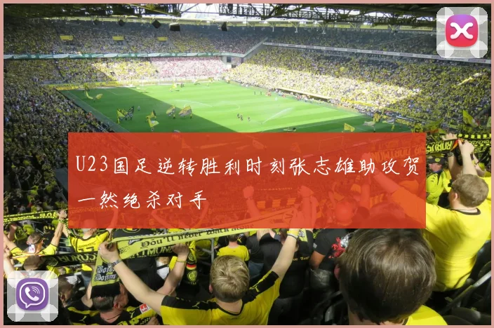 U23国足逆转胜利时刻张志雄助攻贺一然绝杀对手