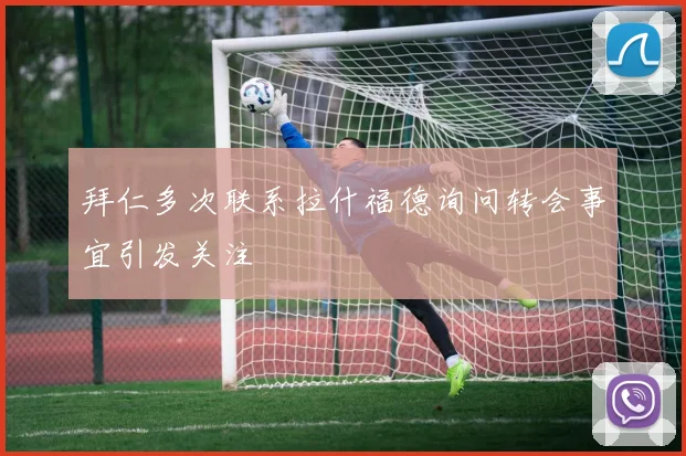 拜仁多次联系拉什福德询问转会事宜引发关注