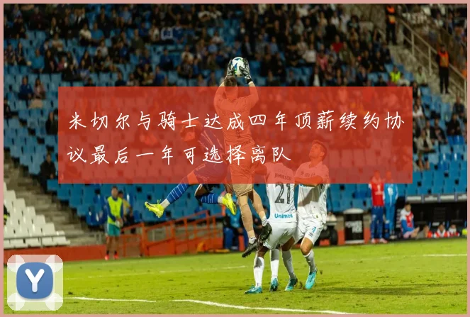 米切尔与骑士达成四年顶薪续约协议最后一年可选择离队