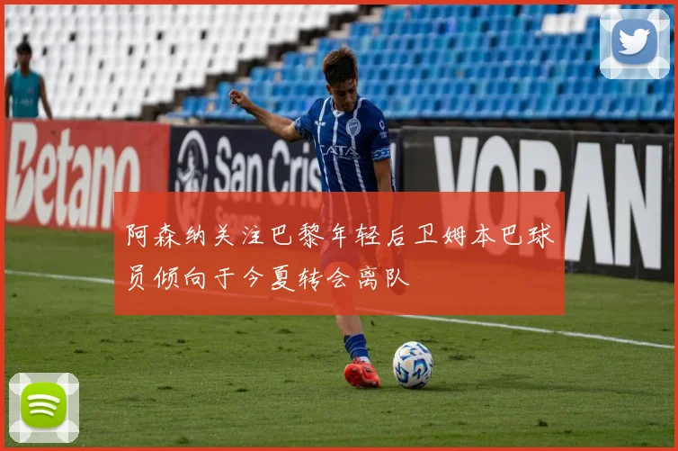阿森纳关注巴黎年轻后卫姆本巴球员倾向于今夏转会离队