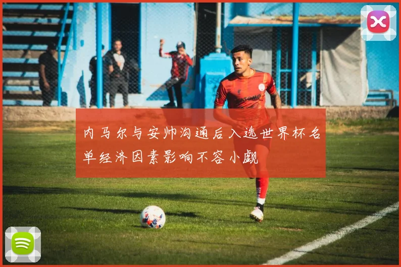 内马尔与安帅沟通后入选世界杯名单经济因素影响不容小觑