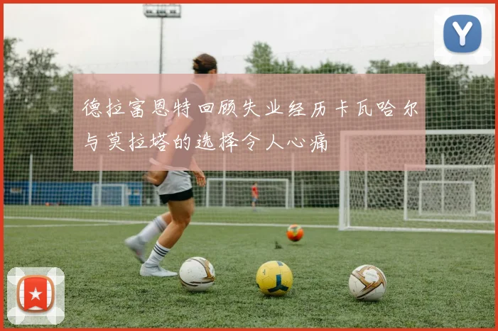 德拉富恩特回顾失业经历卡瓦哈尔与莫拉塔的选择令人心痛