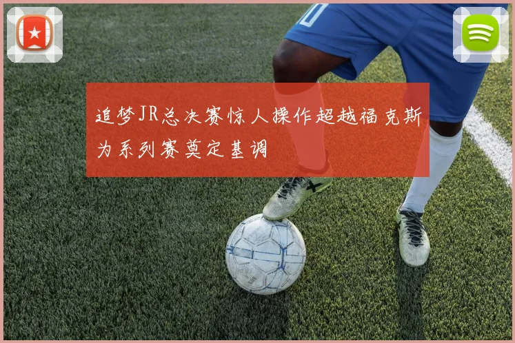 追梦JR总决赛惊人操作超越福克斯为系列赛奠定基调