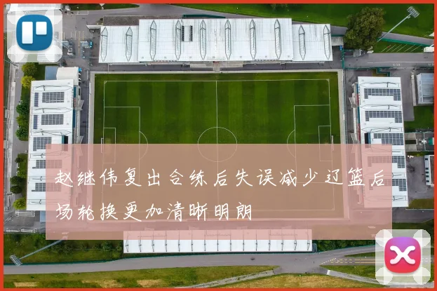 赵继伟复出合练后失误减少辽篮后场轮换更加清晰明朗