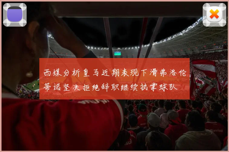 西媒分析皇马近期表现下滑弗洛伦蒂诺坚决拒绝辞职继续执掌球队