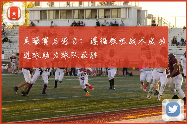 吴曦赛后感言：遵循教练战术成功进球助力球队获胜