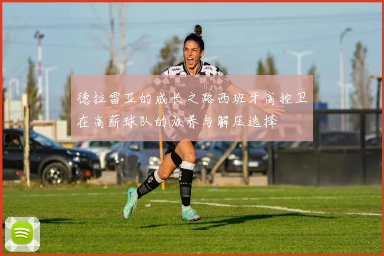 德拉雷亚的成长之路西班牙高控卫在高薪球队的放养与解压选择