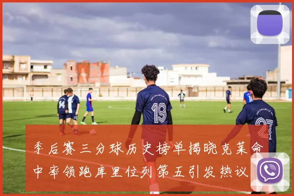 季后赛三分球历史榜单揭晓克莱命中率领跑库里位列第五引发热议