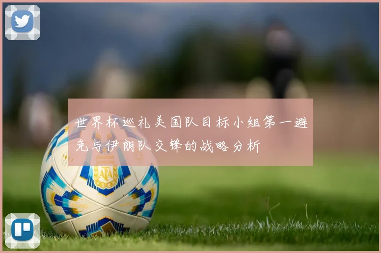 世界杯巡礼美国队目标小组第一避免与伊朗队交锋的战略分析