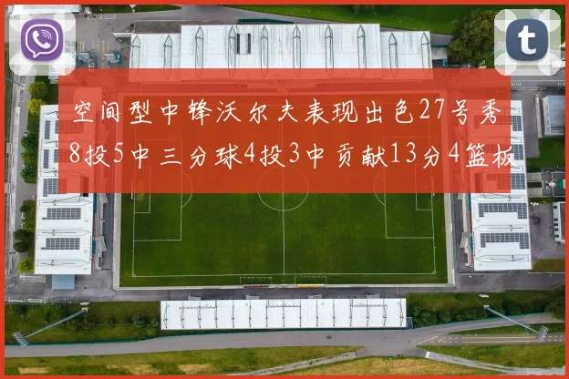 空间型中锋沃尔夫表现出色27号秀8投5中三分球4投3中贡献13分4篮板4助攻