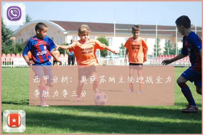 西甲分析：奥萨苏纳主场迎战全力争胜力争三分