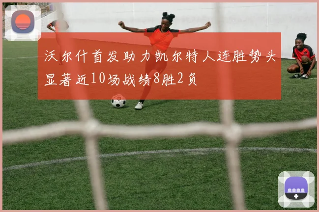 沃尔什首发助力凯尔特人连胜势头显著近10场战绩8胜2负
