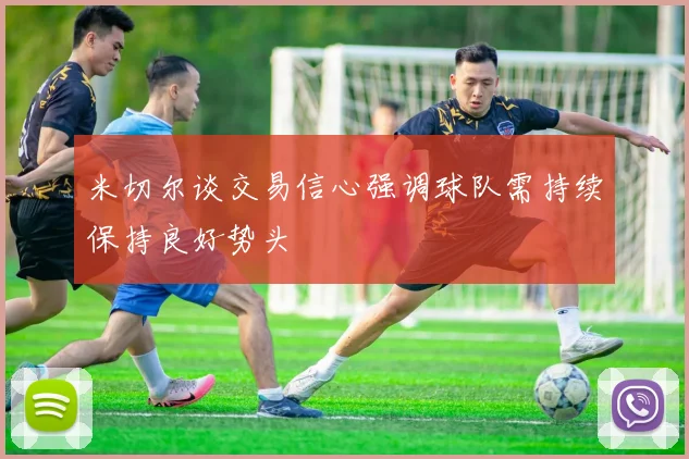 米切尔谈交易信心强调球队需持续保持良好势头