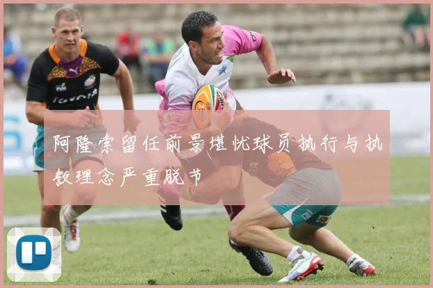 阿隆索留任前景堪忧球员执行与执教理念严重脱节