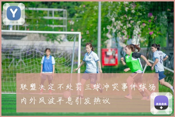 联盟决定不处罚三球冲突事件球场内外风波平息引发热议