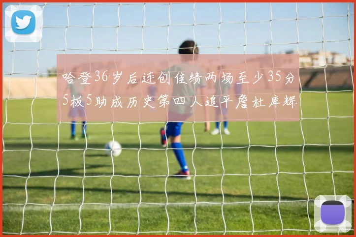哈登36岁后连创佳绩两场至少35分5板5助成历史第四人追平詹杜库辉煌