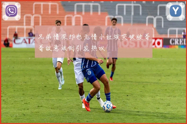 兄弟情深却也无情小杜埃突破被哥哥故意放倒引发热议
