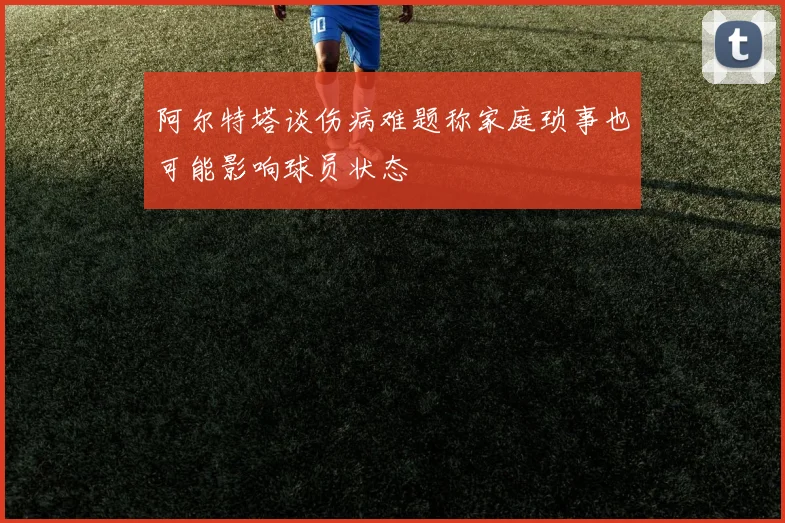 阿尔特塔谈伤病难题称家庭琐事也可能影响球员状态