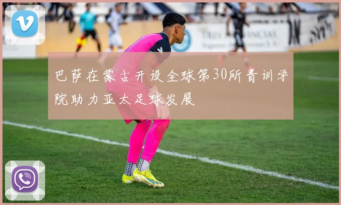 巴萨在蒙古开设全球第30所青训学院助力亚太足球发展