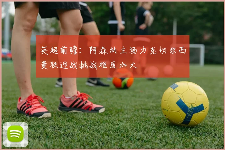 英超前瞻：阿森纳主场力克切尔西曼联迎战挑战难度加大