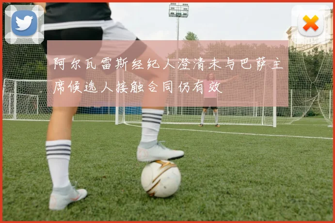 阿尔瓦雷斯经纪人澄清未与巴萨主席候选人接触合同仍有效