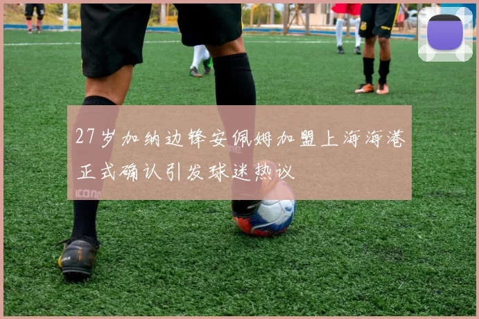 27岁加纳边锋安佩姆加盟上海海港正式确认引发球迷热议