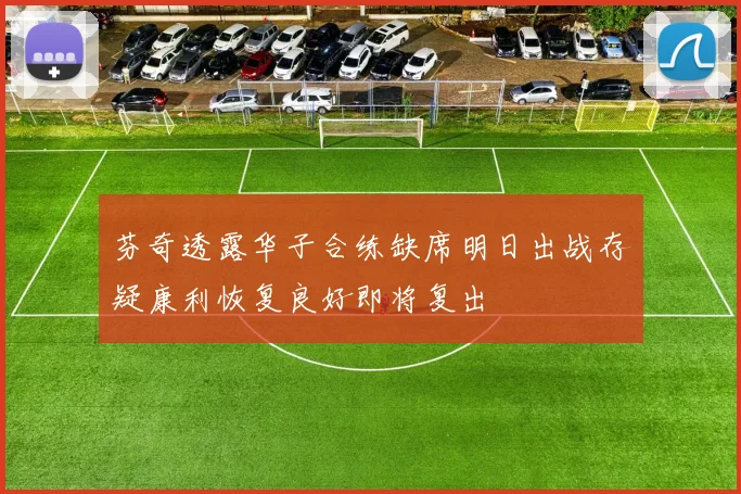 芬奇透露华子合练缺席明日出战存疑康利恢复良好即将复出