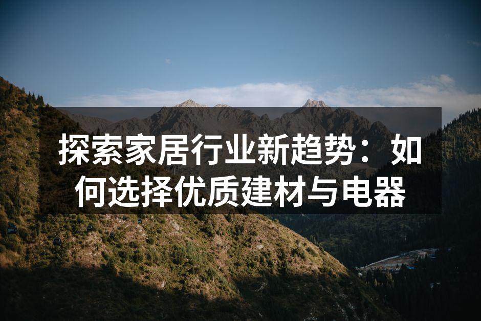 探索家居行业新趋势：如何选择优质建材与电器