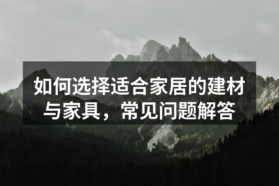 如何选择适合家居的建材与家具，常见问题解答